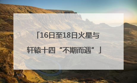 16日至18日火星与轩辕十四“不期而遇”