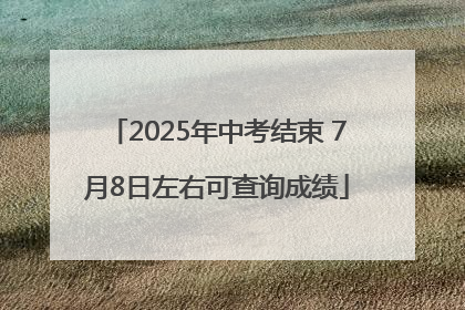 2025年中考结束 7月8日左右可查询成绩