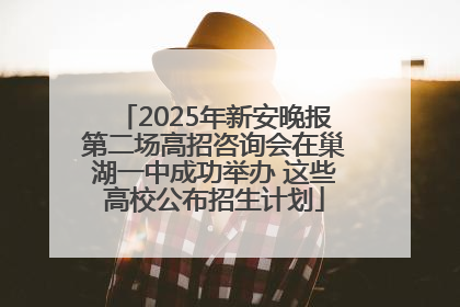 2025年新安晚报第二场高招咨询会在巢湖一中成功举办 这些高校公布招生计划