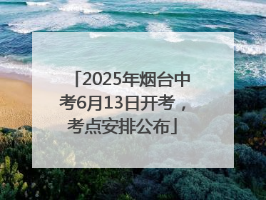 2025年烟台中考6月13日开考，考点安排公布