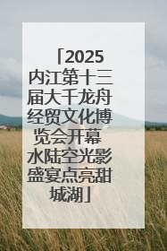 2025内江第十三届大千龙舟经贸文化博览会开幕 水陆空光影盛宴点亮甜城湖