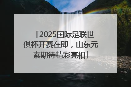 2025国际足联世俱杯开赛在即，山东元素期待精彩亮相