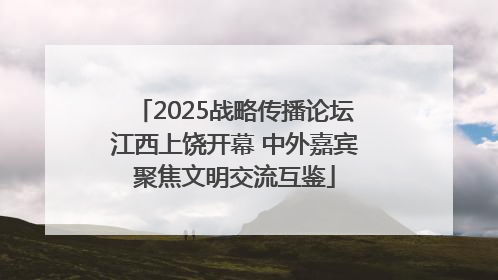 2025战略传播论坛江西上饶开幕 中外嘉宾聚焦文明交流互鉴