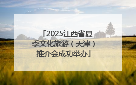 2025江西省夏季文化旅游（天津）推介会成功举办