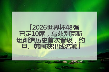 2026世界杯48强已定10席，乌兹别克斯坦创造历史首次晋级，约旦、韩国获出线名额