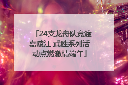 24支龙舟队竞渡嘉陵江 武胜系列活动点燃激情端午