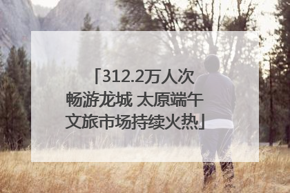 312.2万人次畅游龙城 太原端午文旅市场持续火热
