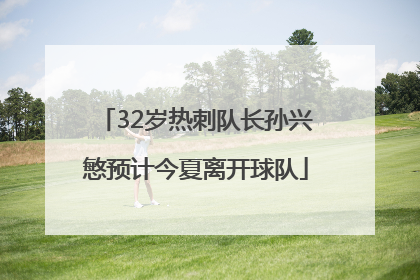 32岁热刺队长孙兴慜预计今夏离开球队