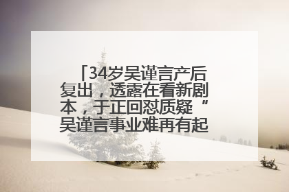 34岁吴谨言产后复出，透露在看新剧本，于正回怼质疑“吴谨言事业难再有起色”：女人在任何年纪都有她的光彩