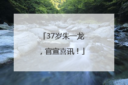 37岁朱一龙，官宣喜讯！