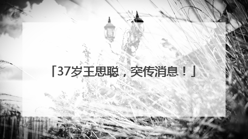 37岁王思聪，突传消息！