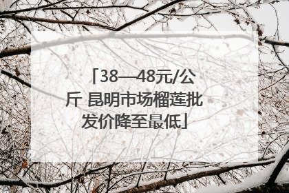 38—48元/公斤 昆明市场榴莲批发价降至最低