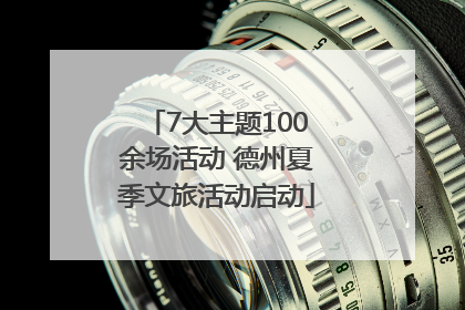 7大主题100余场活动 德州夏季文旅活动启动