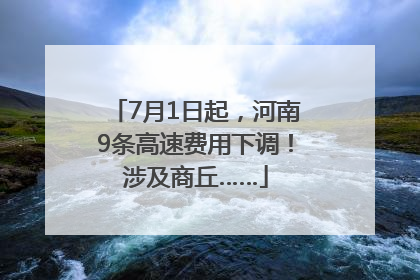 7月1日起，河南9条高速费用下调！涉及商丘……