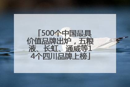 500个中国最具价值品牌出炉，五粮液、长虹、通威等14个四川品牌上榜