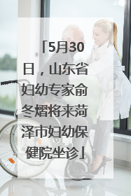 5月30日，山东省妇幼专家俞冬熠将来菏泽市妇幼保健院坐诊