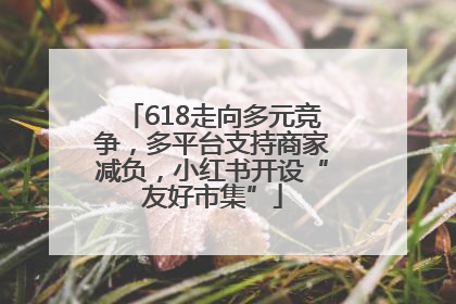 618走向多元竞争，多平台支持商家减负，小红书开设“友好市集”