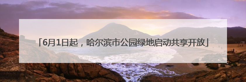 6月1日起，哈尔滨市公园绿地启动共享开放