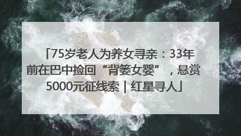 75岁老人为养女寻亲：33年前在巴中捡回“背篓女婴”，悬赏5000元征线索｜红星寻人