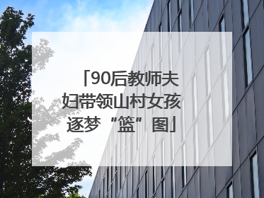 90后教师夫妇带领山村女孩逐梦“篮”图