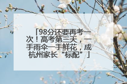 98分还要再考一次！高考第三天，一手雨伞一手鲜花，成杭州家长“标配”