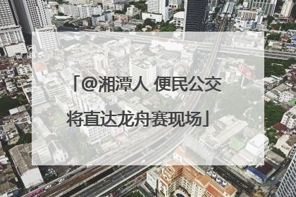 @湘潭人 便民公交将直达龙舟赛现场
