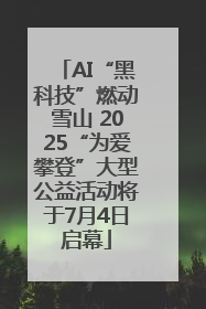 AI“黑科技”燃动雪山 2025“为爱攀登”大型公益活动将于7月4日启幕