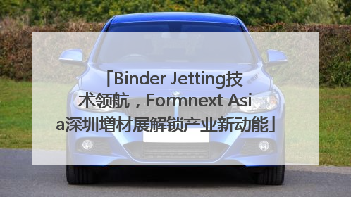 Binder Jetting技术领航，Formnext Asia深圳增材展解锁产业新动能