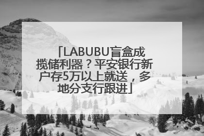 LABUBU盲盒成揽储利器？平安银行新户存5万以上就送，多地分支行跟进