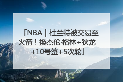 NBA｜杜兰特被交易至火箭！换杰伦·格林+狄龙+10号签+5次轮