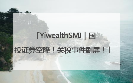 YiwealthSMI｜国投证券空降！关税事件刷屏！